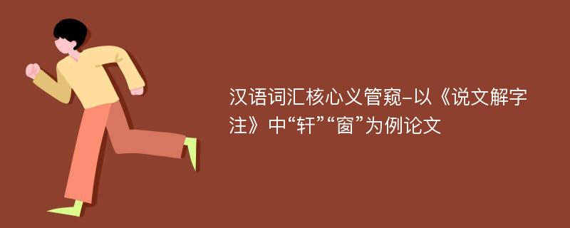 汉语词汇核心义管窥-以《说文解字注》中“轩”“窗”为例论文
