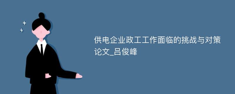 供电企业政工工作面临的挑战与对策论文_吕俊峰