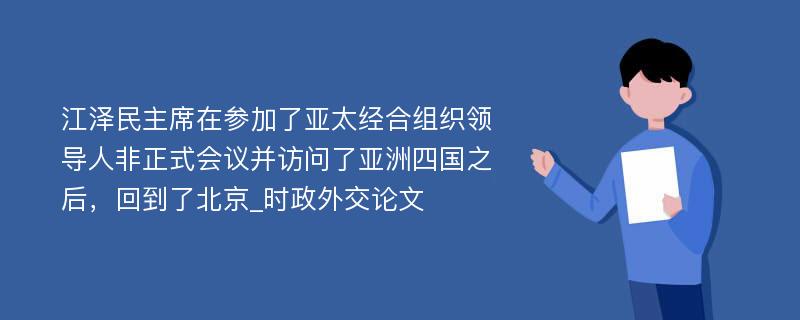 江泽民主席在参加了亚太经合组织领导人非正式会议并访问了亚洲四国之后，回到了北京_时政外交论文