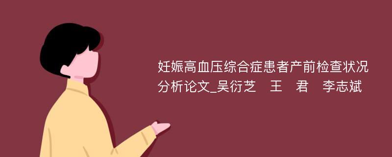 妊娠高血压综合症患者产前检查状况分析论文_吴衍芝　王　君　李志斌