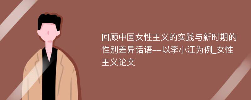 回顾中国女性主义的实践与新时期的性别差异话语--以李小江为例_女性主义论文