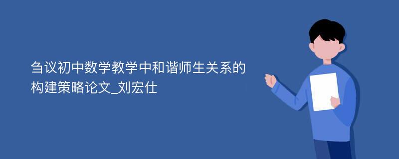 刍议初中数学教学中和谐师生关系的构建策略论文_刘宏仕