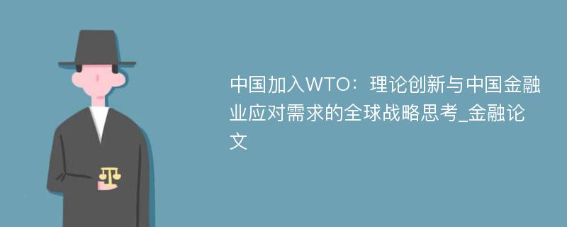中国加入WTO：理论创新与中国金融业应对需求的全球战略思考_金融论文