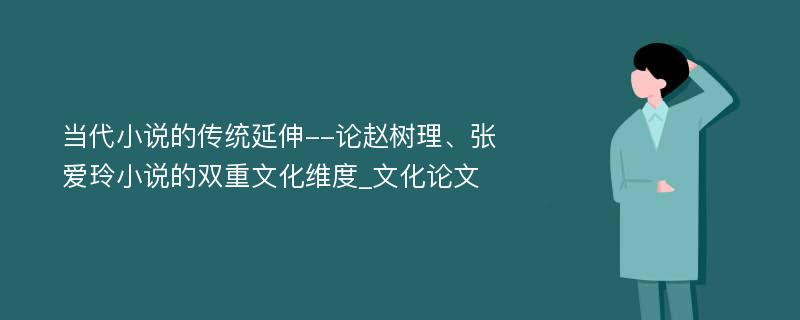 当代小说的传统延伸--论赵树理、张爱玲小说的双重文化维度_文化论文