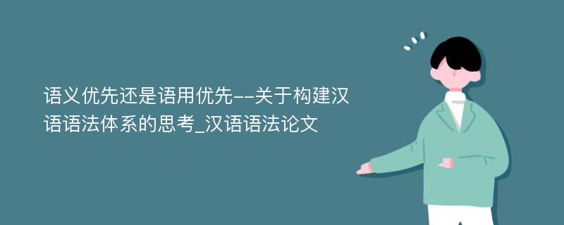 语义优先还是语用优先--关于构建汉语语法体系的思考_汉语语法论文