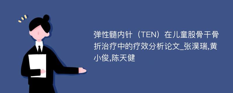 弹性髓内针（TEN）在儿童股骨干骨折治疗中的疗效分析论文_张淏瑞,黄小俊,陈天健