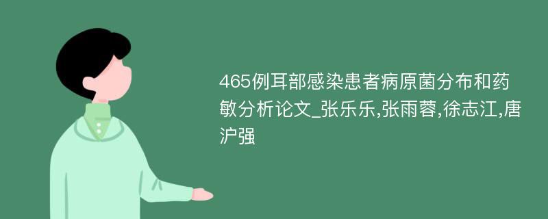 465例耳部感染患者病原菌分布和药敏分析论文_张乐乐,张雨蓉,徐志江,唐沪强