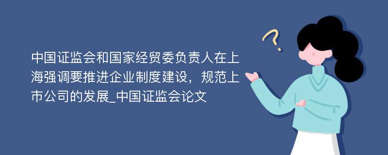 中国证监会和国家经贸委负责人在上海强调要推进企业制度建设，规范上市公司的发展_中国证监会论文