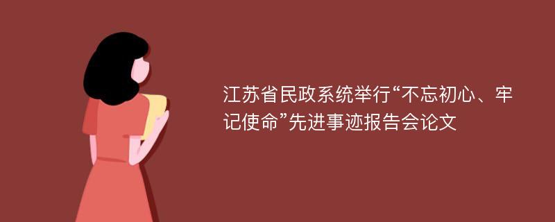 江苏省民政系统举行“不忘初心、牢记使命”先进事迹报告会论文