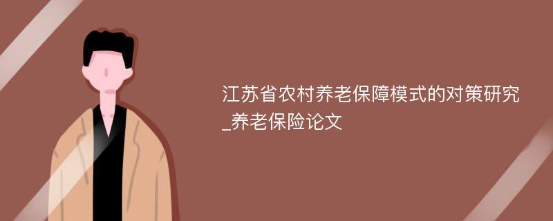 江苏省农村养老保障模式的对策研究_养老保险论文