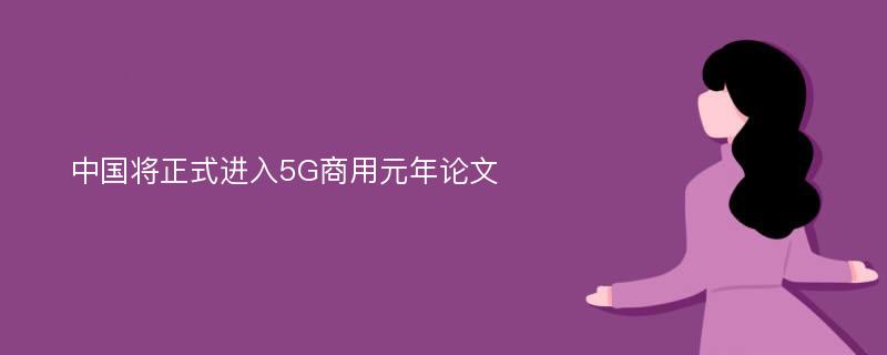 中国将正式进入5G商用元年论文