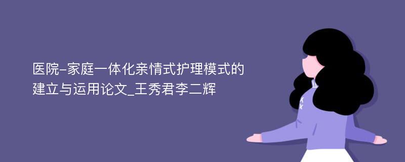 医院-家庭一体化亲情式护理模式的建立与运用论文_王秀君李二辉