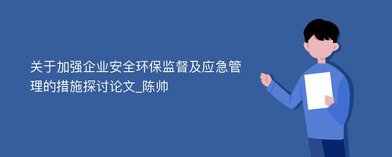 关于加强企业安全环保监督及应急管理的措施探讨论文_陈帅