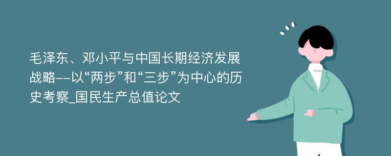 毛泽东、邓小平与中国长期经济发展战略--以“两步”和“三步”为中心的历史考察_国民生产总值论文