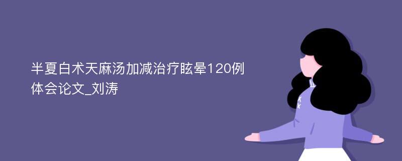 半夏白术天麻汤加减治疗眩晕120例体会论文_刘涛