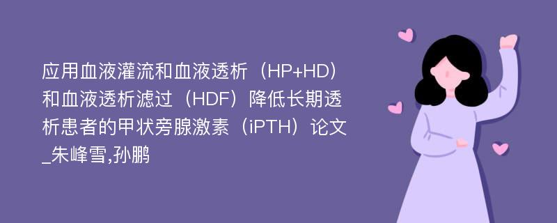 应用血液灌流和血液透析（HP+HD）和血液透析滤过（HDF）降低长期透析患者的甲状旁腺激素（iPTH）论文_朱峰雪,孙鹏