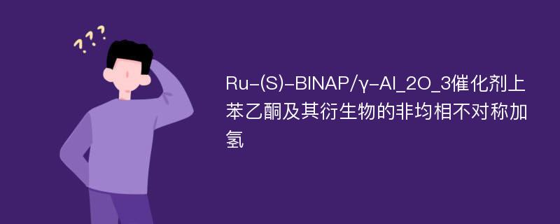 Ru-(S)-BINAP/γ-Al_2O_3催化剂上苯乙酮及其衍生物的非均相不对称加氢