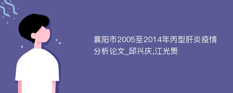 襄阳市2005至2014年丙型肝炎疫情分析论文_邱兴庆,江光煚