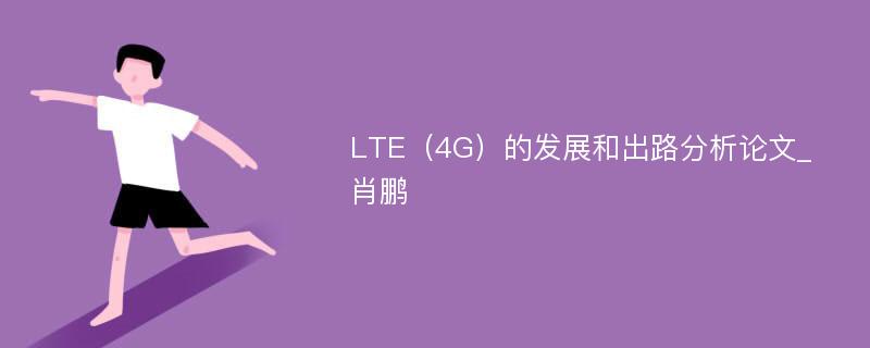 LTE（4G）的发展和出路分析论文_肖鹏