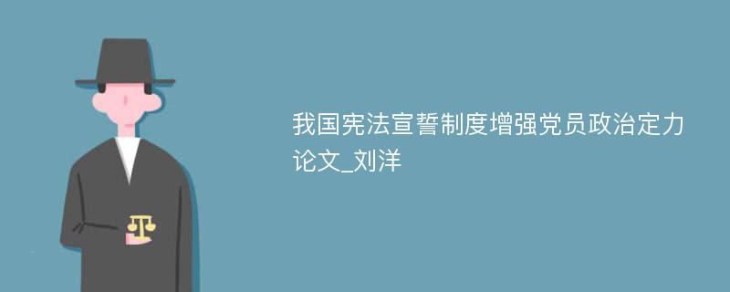 我国宪法宣誓制度增强党员政治定力论文_刘洋