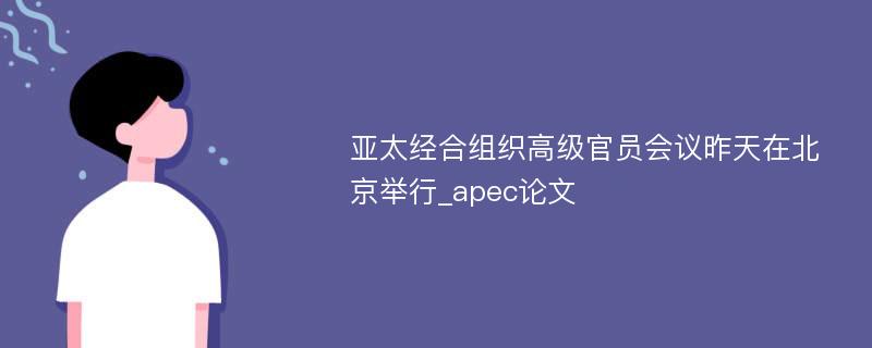 亚太经合组织高级官员会议昨天在北京举行_apec论文