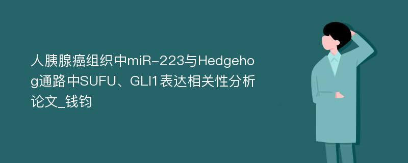 人胰腺癌组织中miR-223与Hedgehog通路中SUFU、GLI1表达相关性分析论文_钱钧