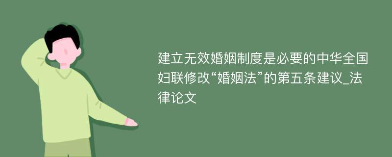 建立无效婚姻制度是必要的中华全国妇联修改“婚姻法”的第五条建议_法律论文