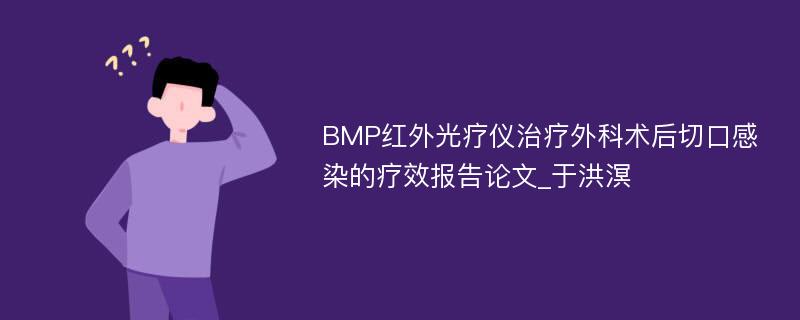 BMP红外光疗仪治疗外科术后切口感染的疗效报告论文_于洪溟