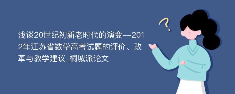 浅谈20世纪初新老时代的演变--2012年江苏省数学高考试题的评价、改革与教学建议_桐城派论文