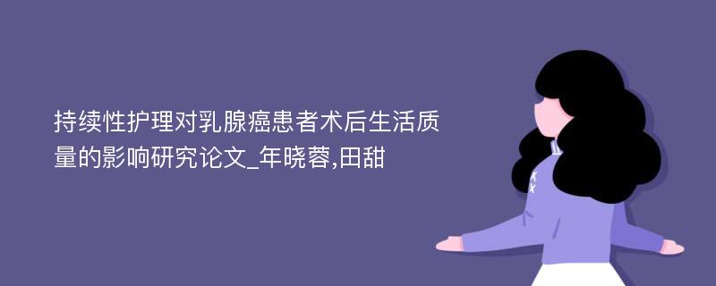 持续性护理对乳腺癌患者术后生活质量的影响研究论文_年晓蓉,田甜