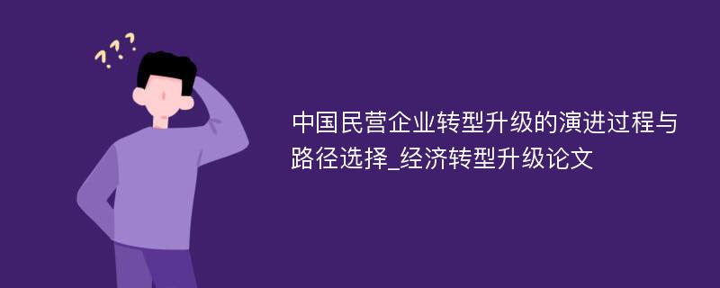中国民营企业转型升级的演进过程与路径选择_经济转型升级论文
