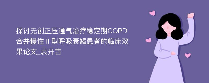 探讨无创正压通气治疗稳定期COPD合并慢性Ⅱ型呼吸衰竭患者的临床效果论文_袁开吉