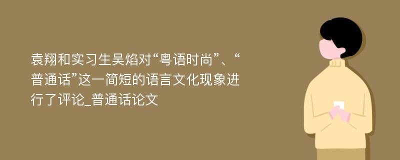 袁翔和实习生吴焰对“粤语时尚”、“普通话”这一简短的语言文化现象进行了评论_普通话论文