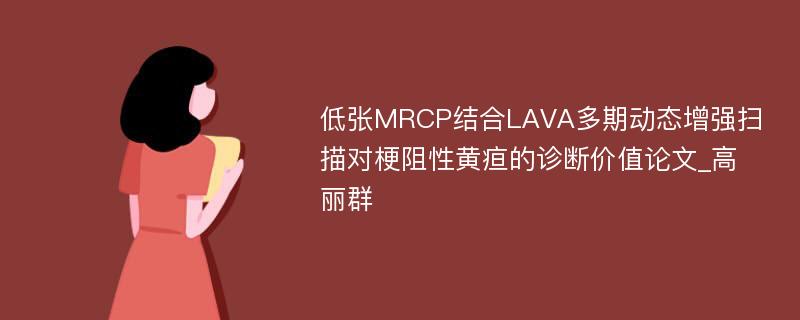 低张MRCP结合LAVA多期动态增强扫描对梗阻性黄疸的诊断价值论文_高丽群