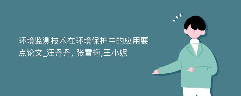 环境监测技术在环境保护中的应用要点论文_汪丹丹, 张雪梅,王小妮