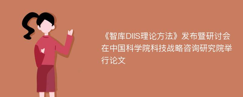 《智库DIIS理论方法》发布暨研讨会在中国科学院科技战略咨询研究院举行论文