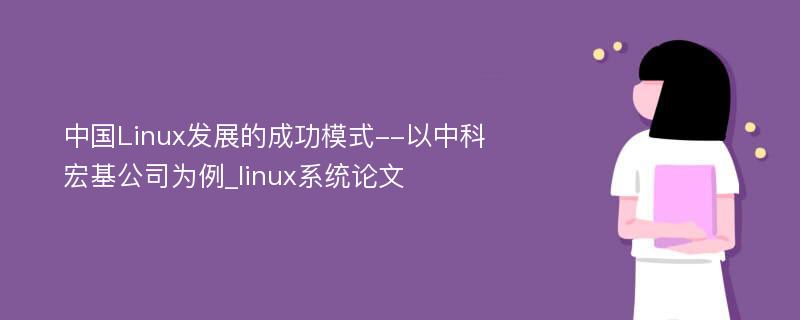 中国Linux发展的成功模式--以中科宏基公司为例_linux系统论文