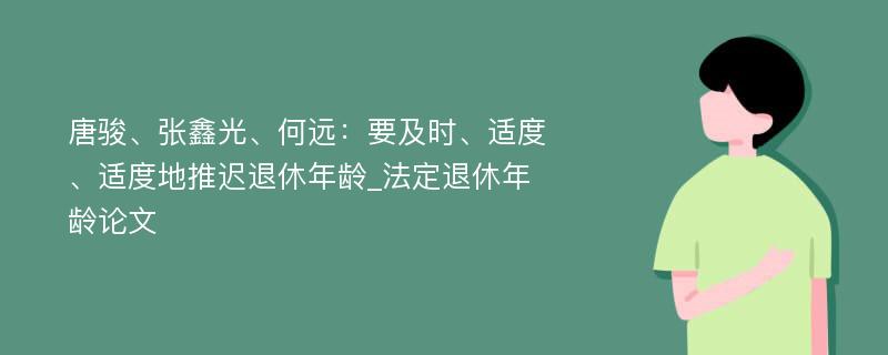 唐骏、张鑫光、何远：要及时、适度、适度地推迟退休年龄_法定退休年龄论文