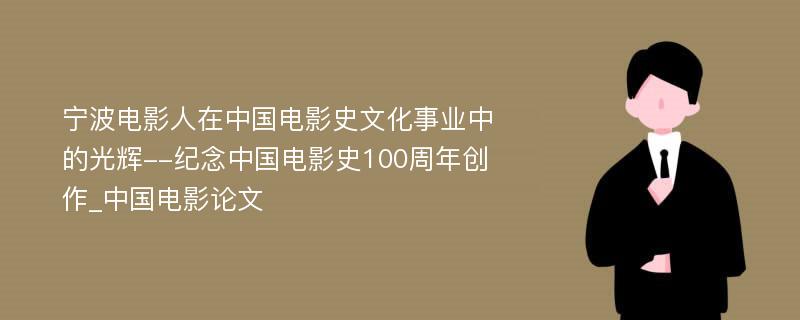 宁波电影人在中国电影史文化事业中的光辉--纪念中国电影史100周年创作_中国电影论文