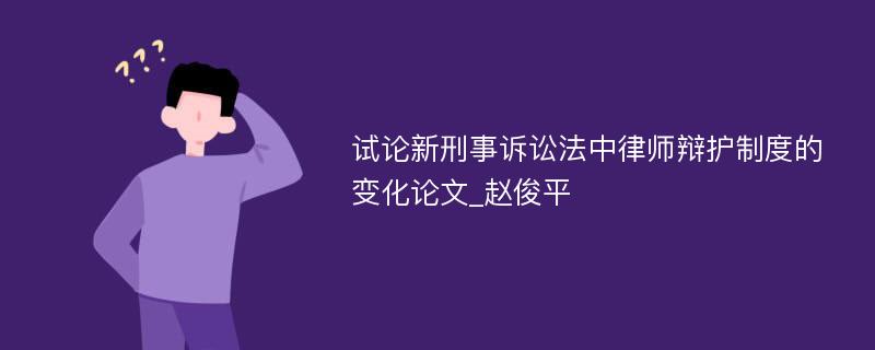 试论新刑事诉讼法中律师辩护制度的变化论文_赵俊平