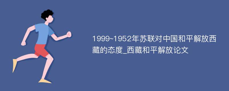 1999~1952年苏联对中国和平解放西藏的态度_西藏和平解放论文