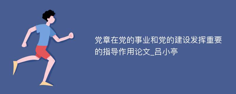 党章在党的事业和党的建设发挥重要的指导作用论文_吕小亭