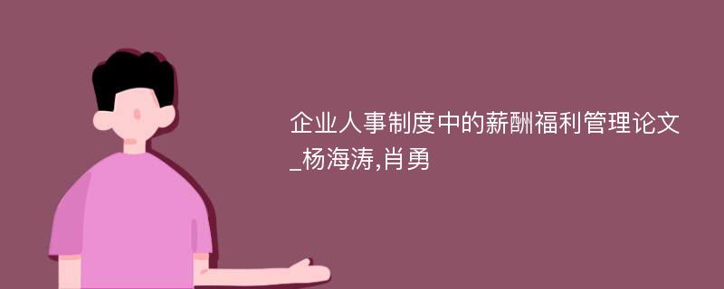 企业人事制度中的薪酬福利管理论文_杨海涛,肖勇