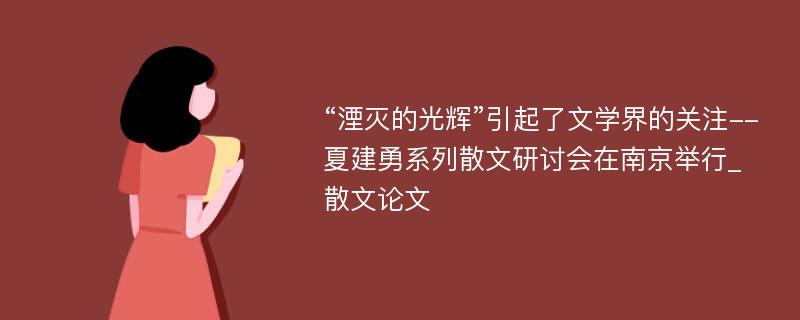 “湮灭的光辉”引起了文学界的关注--夏建勇系列散文研讨会在南京举行_散文论文