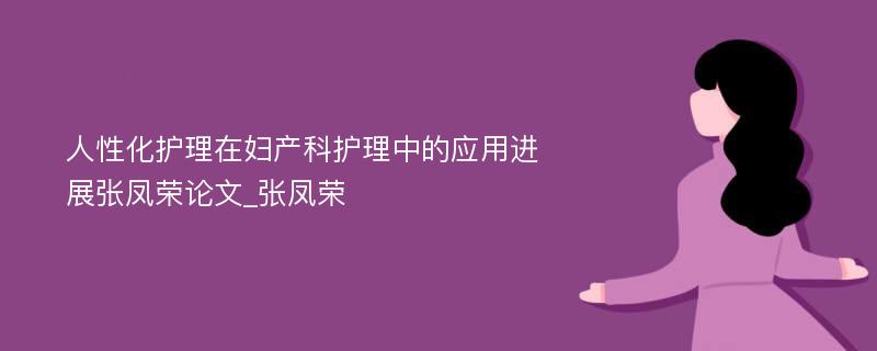 人性化护理在妇产科护理中的应用进展张凤荣论文_张凤荣