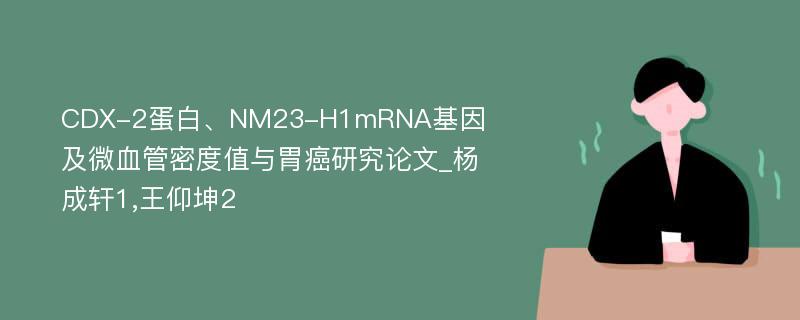 CDX-2蛋白、NM23-H1mRNA基因及微血管密度值与胃癌研究论文_杨成轩1,王仰坤2