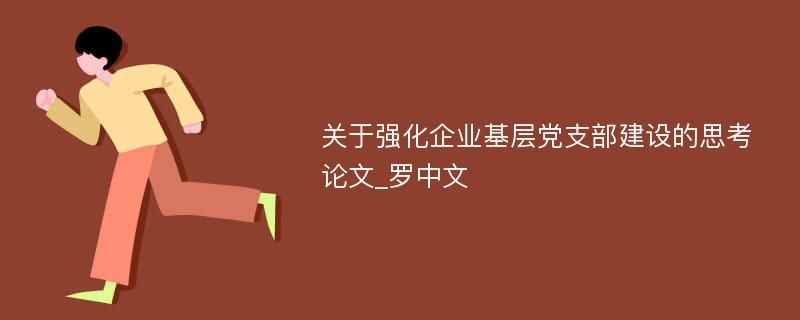 关于强化企业基层党支部建设的思考论文_罗中文