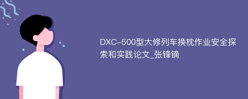 DXC-500型大修列车换枕作业安全探索和实践论文_张锋镝