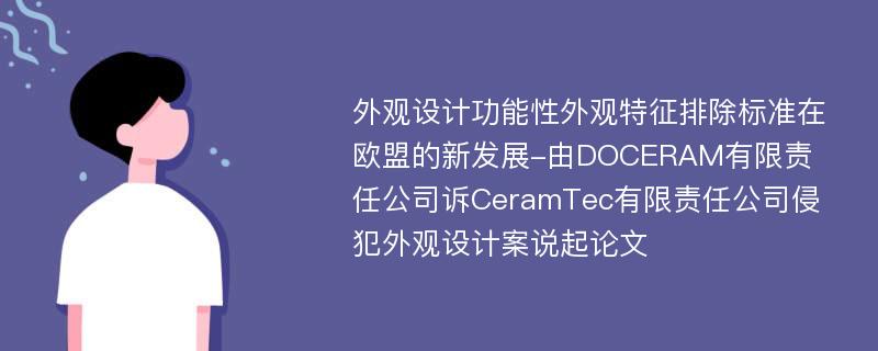 外观设计功能性外观特征排除标准在欧盟的新发展-由DOCERAM有限责任公司诉CeramTec有限责任公司侵犯外观设计案说起论文