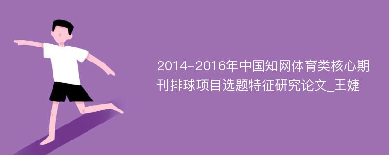 2014-2016年中国知网体育类核心期刊排球项目选题特征研究论文_王婕